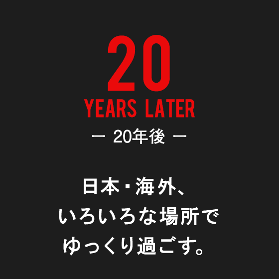 20年後：日本・海外、いろいろな場所でゆっくり過ごす。